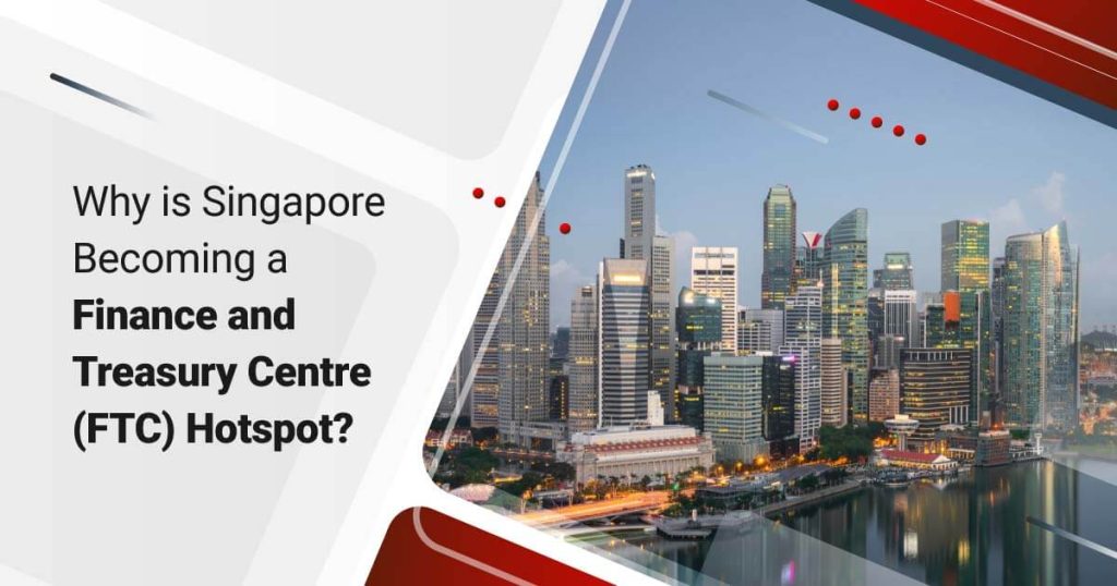 Why is Singapore Becoming a Finance and Treasury Centre (FTC) Hotspot?