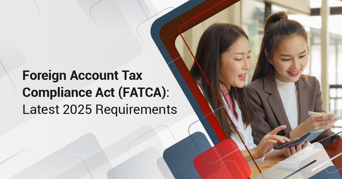 Foreign Account Tax Compliance Act (FATCA): Latest 2025 Requirements
